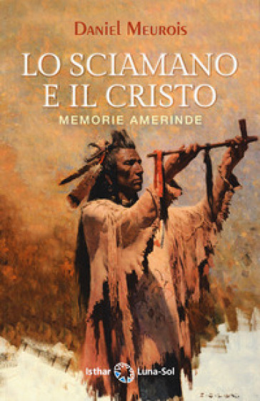Lo sciamano e il Cristo. Memorie amerinde - Daniel Meurois