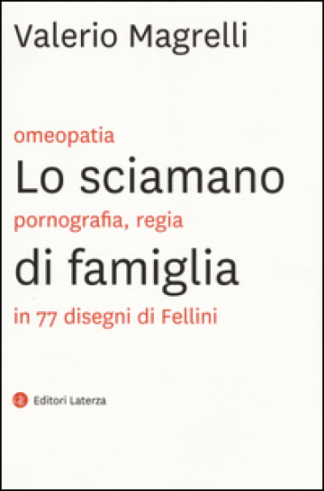 Lo sciamano di famiglia. Omeopatia, pornogragfia, regia in 77 disegni di Fellini - Valerio Magrelli