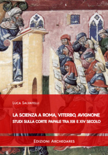 La scienza a Roma, Viterbo, Avignone. Studi sulla corte papale fra XIII e XIV secolo - Luca Salvatelli