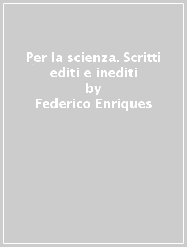 Per la scienza. Scritti editi e inediti - Federico Enriques - Federigo Enriques