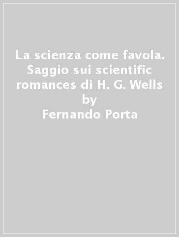 La scienza come favola. Saggio sui scientific romances di H. G. Wells - Fernando Porta