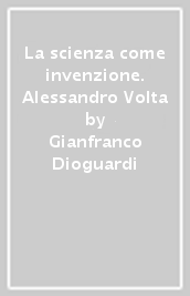 La scienza come invenzione. Alessandro Volta
