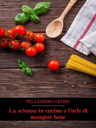 La scienza in cucina e l'arte di mangiar bene - Pellegrino Artusi