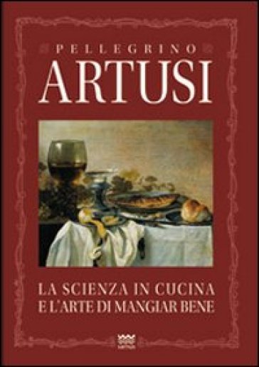 La scienza in cucina e l'arte del mangiare bene. Manuale pratico per le famiglie - Pellegrino Artusi