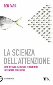 La scienza dell attenzione. Come attirare, catturare e mantenere l attenzione degli altri