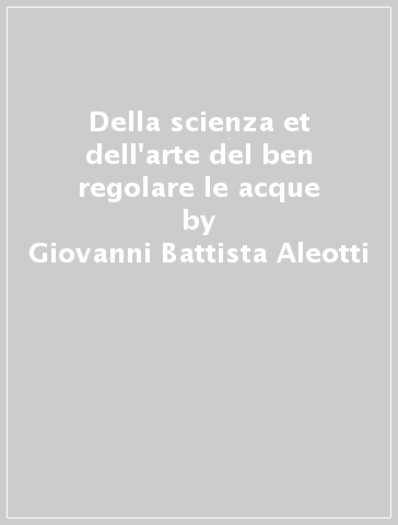 Della scienza et dell'arte del ben regolare le acque - Giovanni Battista Aleotti