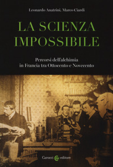 La scienza impossibile. Percorsi dell'alchimia in Francia tra Ottocento e Novecento - Leonardo Anatrini - Marco Ciardi