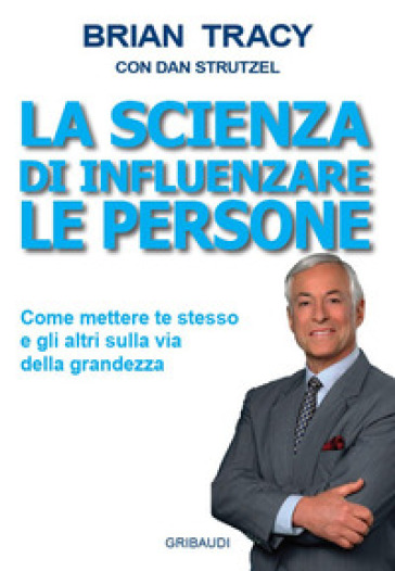 La scienza di influenzare le persone. Come mettere te stesso e gli altri sulla via della grandezza - Brian Tracy - Dan Strutzel