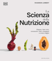 La scienza della nutrizione. Sfatare i falsi miti, conoscere i fatti, mangiare e vivere meglio