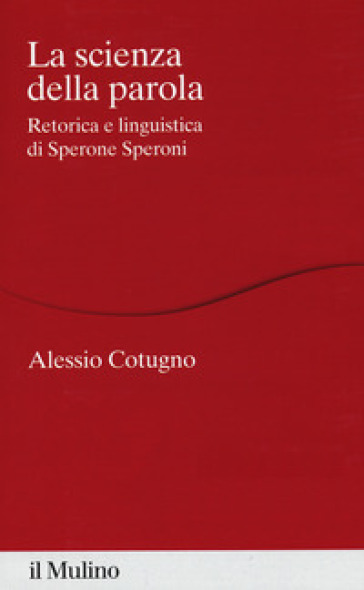 La scienza della parola. Retorica e linguistica di Sperone Speroni - Alessio Cotugno