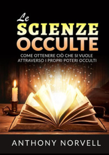 Le scienze occulte. Come ottenere ciò che si vuole attraverso i propri poteri occulti - Anthony Norvell