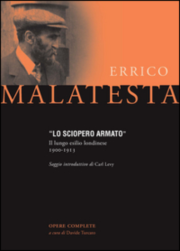 Lo sciopero armato. Il lungo esilio londinese 1900-1913 - Errico Malatesta