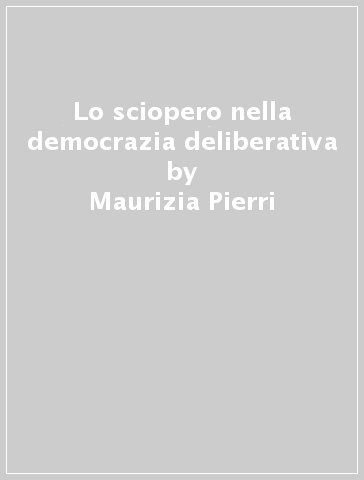 Lo sciopero nella democrazia deliberativa - Maurizia Pierri