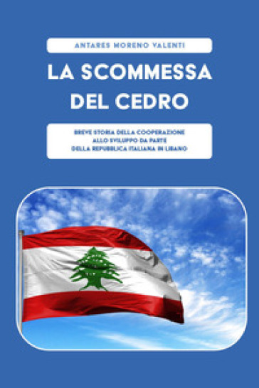 La scommessa del cedro. Breve storia della cooperazione allo sviluppo da parte della Repubblica Italiana in Libano - Antares Moreno Valenti