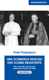 Una scomunica invalida. Uno scisma inesistente. Due studi sulle consacrazioni Lefebvriane di Econe del 1988