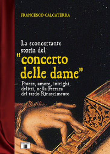 La sconcertante storia del «concerto delle dame». Potere, amore, intrighi, delitti, nella Ferrara del tardo Rinascimento - Francesco Calcaterra | 
