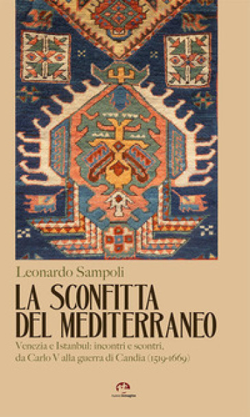 La sconfitta del Mediterraneo. Venezia e Istanbul: incontri e scontri, da Carlo V alla guerra di Candia (1519-1669) - Leonardo Sampoli