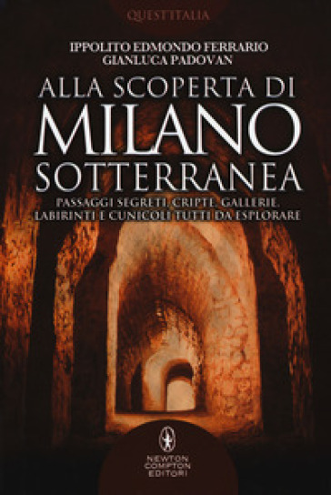 Alla scoperta di Milano sotterranea. Passaggi segreti, cripte, gallerie, labirinti e cunicoli tutti da esplorare - Ippolito Edmondo Ferrario - Gianluca Padovan