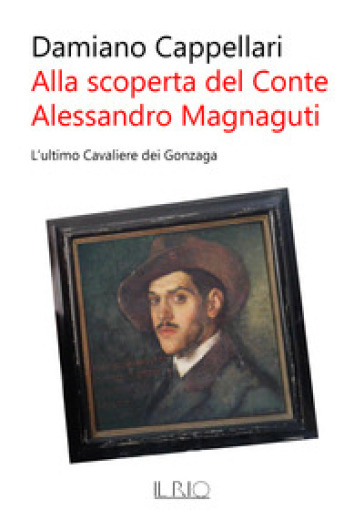 Alla scoperta del conte Alessandro Magnaguti. L'ultimo cavaliere dei Gonzaga - Damiano Cappellari