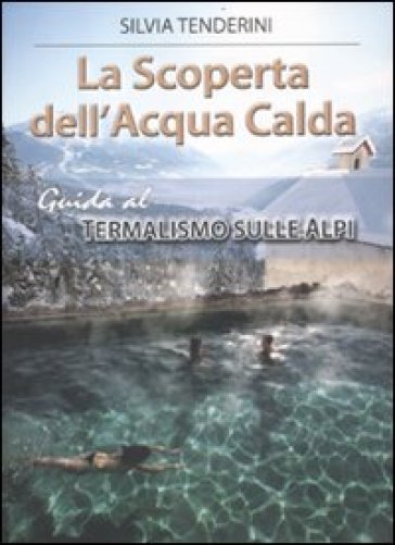 La scoperta dell'acqua calda. Guida al termalismo sulle Alpi - Silvia Tenderini