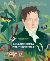 Alla scoperta dell invisibile. L incredibile storia di Alexander von Humboldt