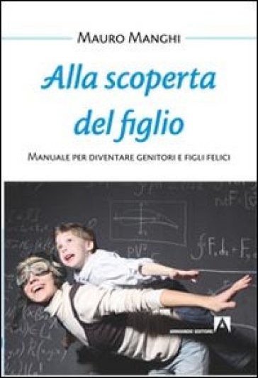 Alla scoperta del figlio. Manuale per diventare genitori e figli felici - Mauro Manghi