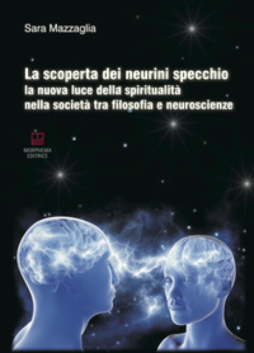 La scoperta dei neurini specchio. La nuova luce della spiritualità nella società tra filosofia e neuroscienze - Sara Mazzaglia