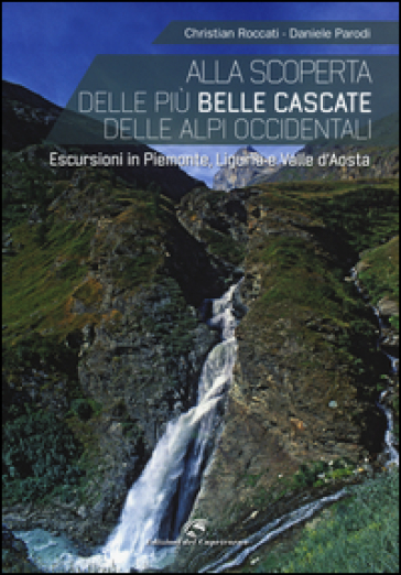 Alla scoperta delle più belle cascate delle Alpi occidentali. Escursioni in Piemonte, Liguria e Valle d'Aosta - Christian Roccati - Daniele Parodi
