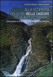 Alla scoperta delle più belle cascate delle Alpi occidentali. Escursioni in Piemonte, Liguria e Valle d