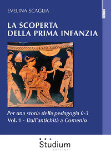 La scoperta della prima infanzia. Per una storia della pedagogia 0-3. 1: Dall'antichità a Comenio - Evelina Scaglia