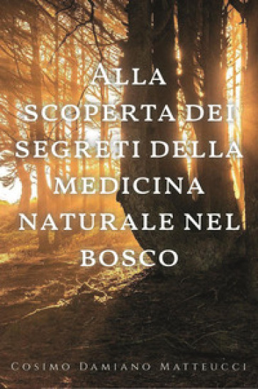Alla scoperta dei segreti della medicina naturale nel bosco - Cosimo Damiano Matteucci