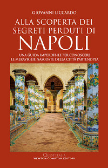 Alla scoperta dei segreti perduti di Napoli. Una guida imperdibile per conoscere le meraviglie nascoste della città partenopea - Giovanni Liccardo