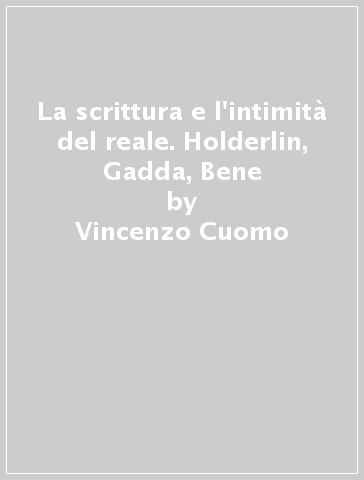 La scrittura e l'intimità del reale. Holderlin, Gadda, Bene - Vincenzo Cuomo - Daniele Goldoni - Fabrizio Scrivano