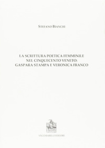 La scrittura poetica femminile nel Cinquecento veneto. Gaspara Stampa e Veronica Franco - Stefano Bianchi