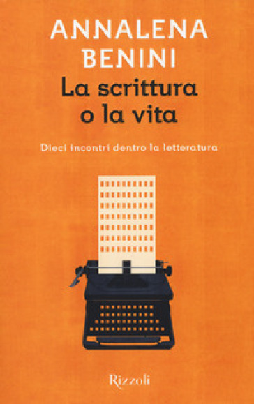 La scrittura o la vita. Dieci incontri dentro la letteratura - Annalena Benini