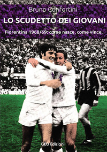 Lo scudetto dei giovani. Fiorentina 1968-69: come nasce, come vince - Bruno Confortini