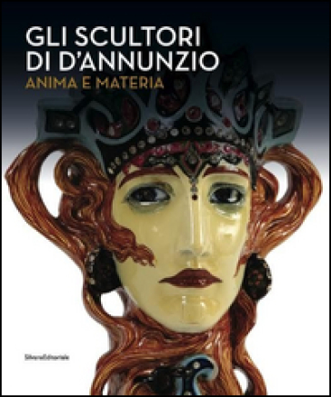 Gli scultori di D'Annunzio. Anima e materia