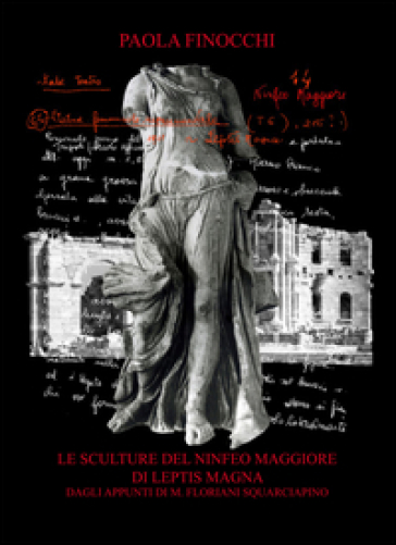 Le sculture del Ninfeo Maggiore di Leptis Magna dagli appunti di M. Floriani Squarciapino. Ediz. illustrata - Paola Finocchi