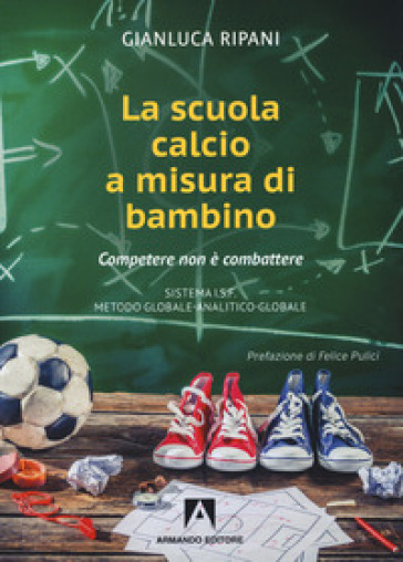 La scuola calcio a misura di bambino. Competere non è combattere - Gianluca Ripani