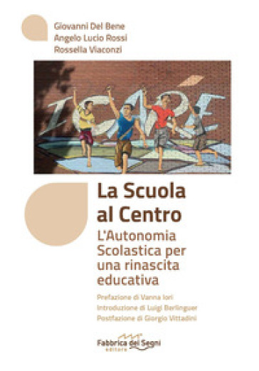 La scuola al centro. L'autonomia scolastica per una rinascita educativa - Giovanni Del Bene - Angelo Lucio Rossi - Rossella Viaconzi