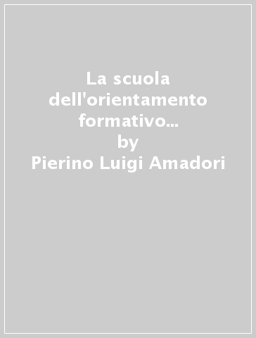 La scuola dell'orientamento formativo in prospettiva esistenziale - Pierino Luigi Amadori