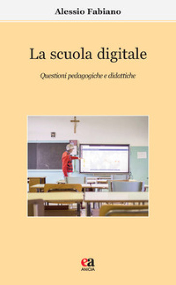 La scuola digitale. Questioni pedagogiche e didattiche - Alessio Fabiano