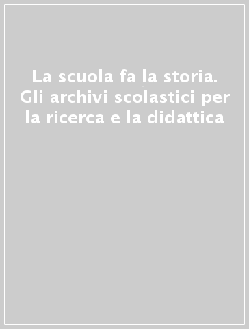 La scuola fa la storia. Gli archivi scolastici per la ricerca e la didattica