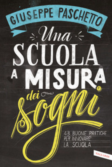 Una scuola a misura dei sogni. 43 buone pratiche per innovare la scuola - Giuseppe Paschetto