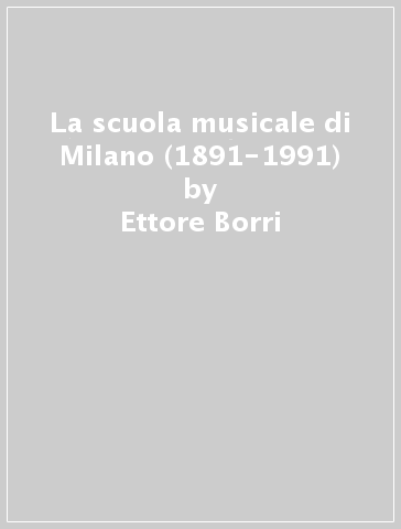 La scuola musicale di Milano (1891-1991) - Antonio Polignano - Ettore Borri