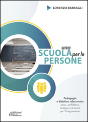 Una scuola per le persone. Pedagogia e didattica relazionale: senso, architetture, strategie e strumenti per l insegnamento