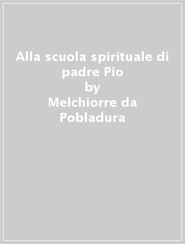 Alla scuola spirituale di padre Pio - Melchiorre da Pobladura