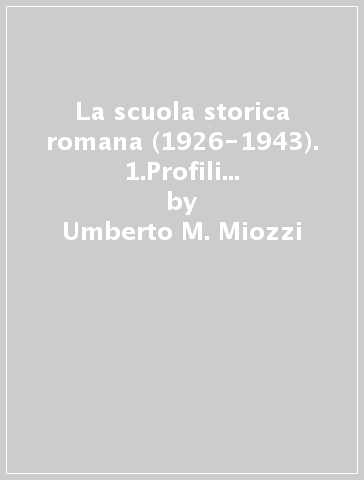 La scuola storica romana (1926-1943). 1.Profili di storici 1926-1936 - Umberto M. Miozzi