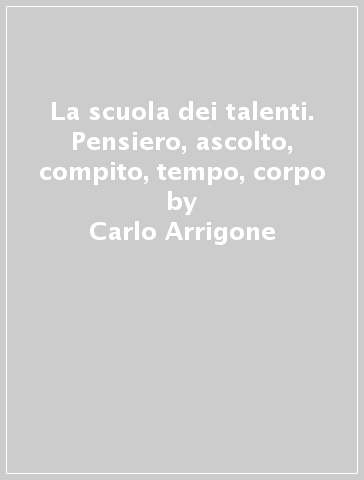 La scuola dei talenti. Pensiero, ascolto, compito, tempo, corpo - Carlo Arrigone - Luigi Campagner