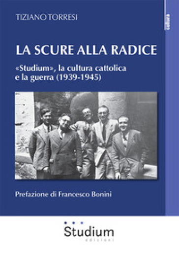 La scure alla radice. «Studium», la cultura cattolica e la guerra (1939-1945) - Tiziano Torresi